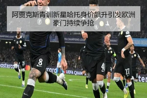 阿贾克斯青训新星哈托身价飙升引发欧洲豪门持续争抢